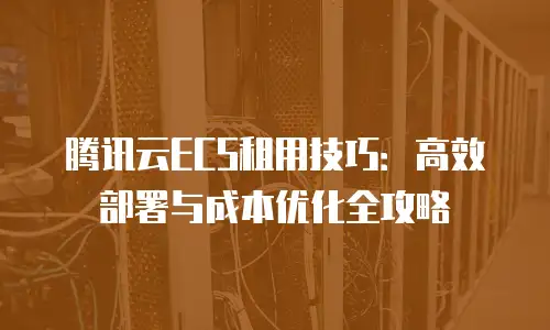 腾讯云ECS租用技巧：高效部署与成本优化全攻略