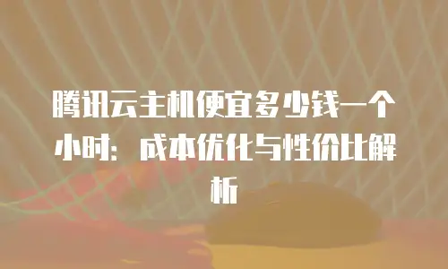 腾讯云主机便宜多少钱一个小时：成本优化与性价比解析