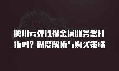 腾讯云弹性裸金属服务器打折吗？深度解析与购买策略