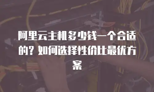 阿里云主机多少钱一个合适的？如何选择性价比最优方案