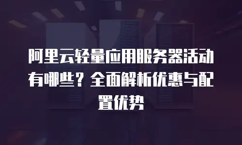 阿里云轻量应用服务器活动有哪些？全面解析优惠与配置优势