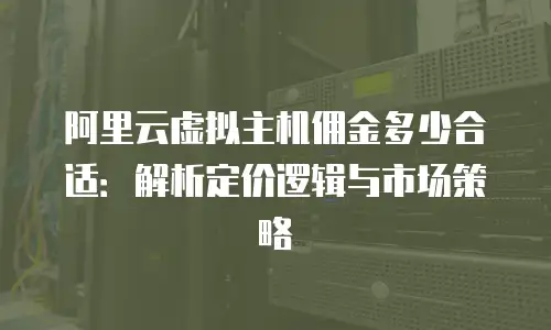 阿里云虚拟主机佣金多少合适：解析定价逻辑与市场策略