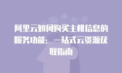 阿里云如何购买主机信息的服务功能：一站式云资源获取指南