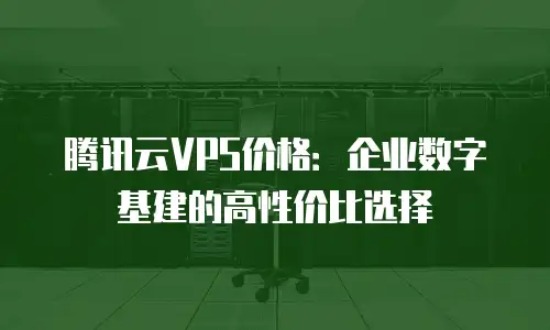 腾讯云VPS价格：企业数字基建的高性价比选择