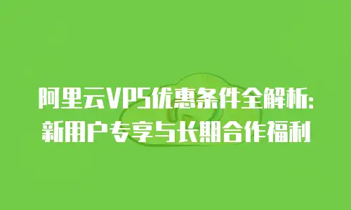 阿里云VPS优惠条件全解析：新用户专享与长期合作福利