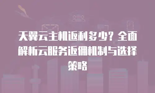 天翼云主机返利多少？全面解析云服务返佣机制与选择策略
