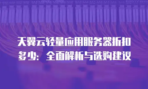天翼云轻量应用服务器折扣多少：全面解析与选购建议