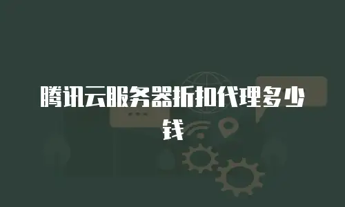 腾讯云服务器折扣代理多少钱