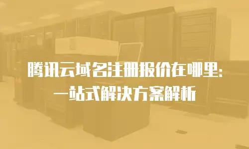 腾讯云域名注册报价在哪里：一站式解决方案解析
