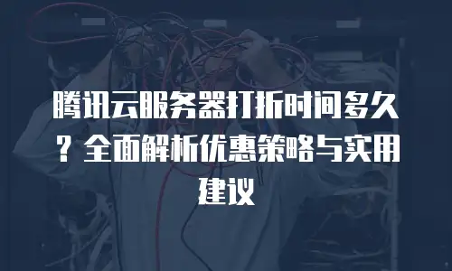 腾讯云服务器打折时间多久？全面解析优惠策略与实用建议