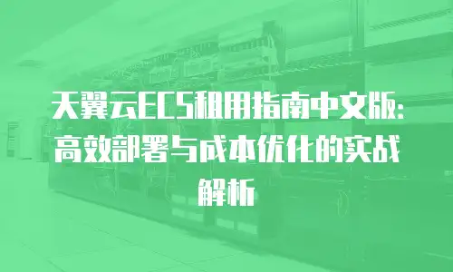 天翼云ECS租用指南中文版：高效部署与成本优化的实战解析