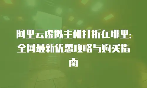 阿里云虚拟主机打折在哪里：全网最新优惠攻略与购买指南