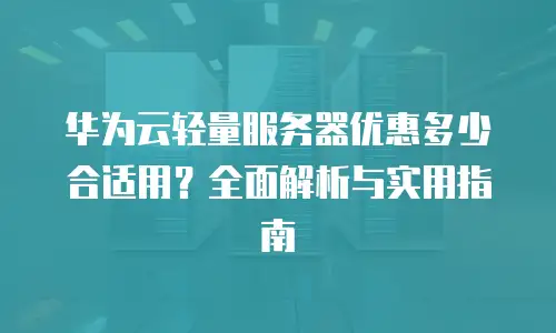 华为云轻量服务器优惠多少合适用？全面解析与实用指南