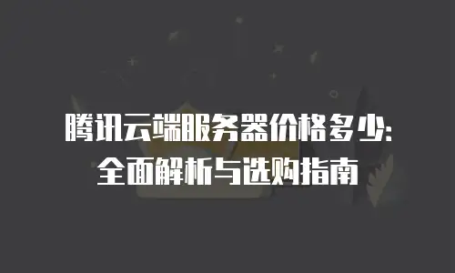 腾讯云端服务器价格多少：全面解析与选购指南