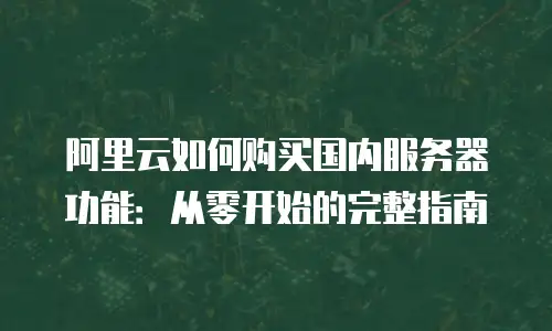 阿里云如何购买国内服务器功能：从零开始的完整指南