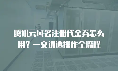 腾讯云域名注册代金券怎么用？一文讲透操作全流程