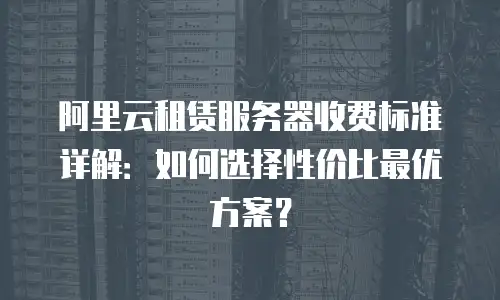 阿里云租赁服务器收费标准详解：如何选择性价比最优方案？