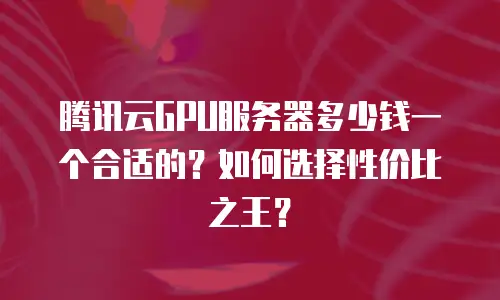 腾讯云GPU服务器多少钱一个合适的？如何选择性价比之王？