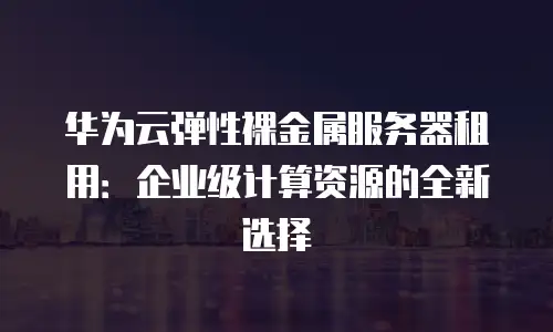 华为云弹性裸金属服务器租用：企业级计算资源的全新选择