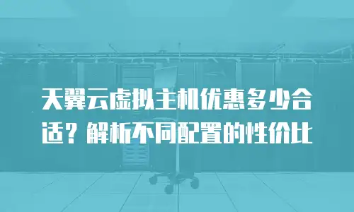 天翼云虚拟主机优惠多少合适？解析不同配置的性价比