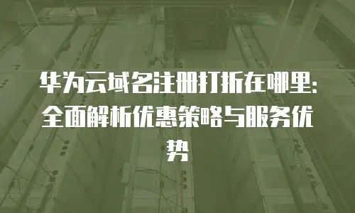 华为云域名注册打折在哪里：全面解析优惠策略与服务优势