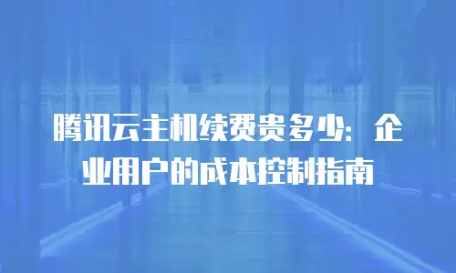 腾讯云主机续费贵多少：企业用户的成本控制指南