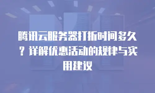 腾讯云服务器打折时间多久？详解优惠活动的规律与实用建议