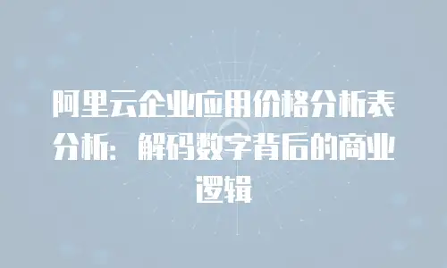 阿里云企业应用价格分析表分析：解码数字背后的商业逻辑