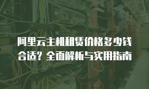 阿里云主机租赁价格多少钱合适？全面解析与实用指南