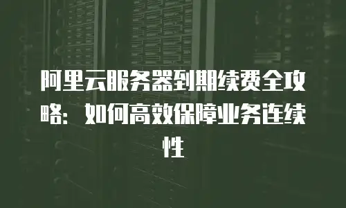 阿里云服务器到期续费全攻略：如何高效保障业务连续性