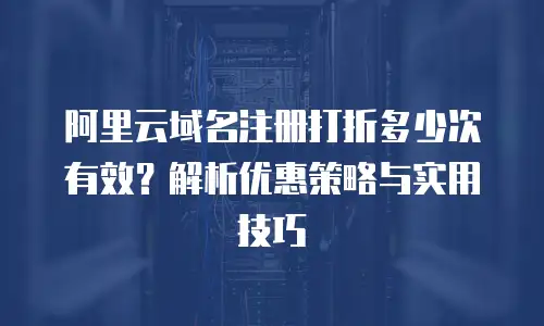 阿里云域名注册打折多少次有效？解析优惠策略与实用技巧