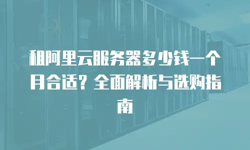 租阿里云服务器多少钱一个月合适？全面解析与选购指南