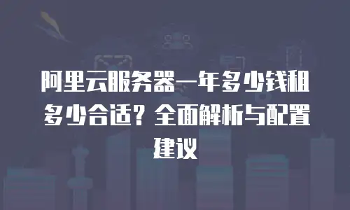 阿里云服务器一年多少钱租多少合适？全面解析与配置建议