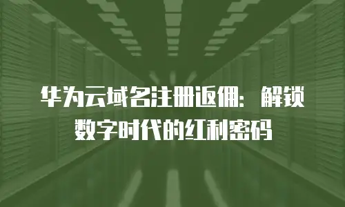 华为云域名注册返佣：解锁数字时代的红利密码