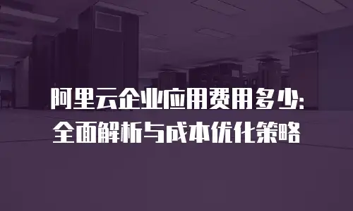 阿里云企业应用费用多少：全面解析与成本优化策略