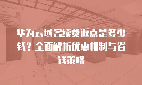 华为云域名续费返点是多少钱？全面解析优惠机制与省钱策略
