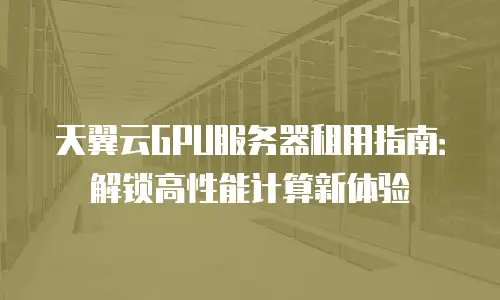 天翼云GPU服务器租用指南：解锁高性能计算新体验