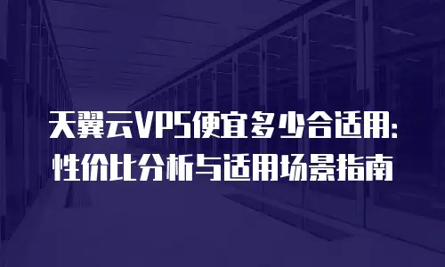 天翼云VPS便宜多少合适用：性价比分析与适用场景指南
