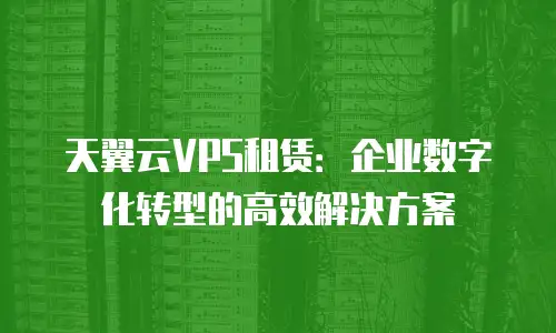 天翼云VPS租赁：企业数字化转型的高效解决方案