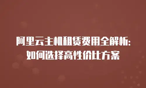 阿里云主机租赁费用全解析：如何选择高性价比方案