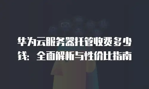 华为云服务器托管收费多少钱：全面解析与性价比指南