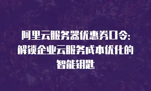 阿里云服务器优惠券口令：解锁企业云服务成本优化的智能钥匙