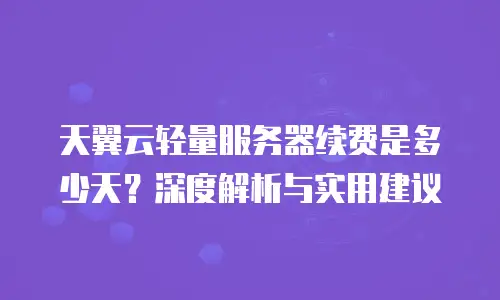 天翼云轻量服务器续费是多少天？深度解析与实用建议