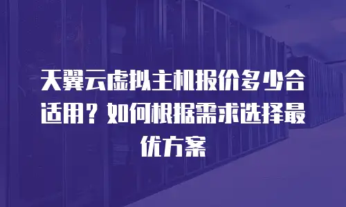 天翼云虚拟主机报价多少合适用？如何根据需求选择最优方案