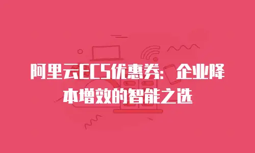 阿里云ECS优惠券：企业降本增效的智能之选