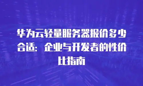 华为云轻量服务器报价多少合适：企业与开发者的性价比指南