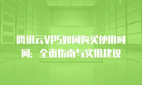 腾讯云VPS如何购买使用时间：全面指南与实用建议