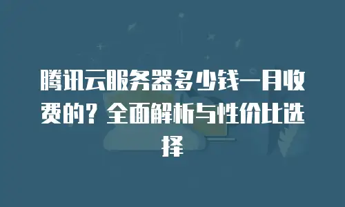 腾讯云服务器多少钱一月收费的？全面解析与性价比选择