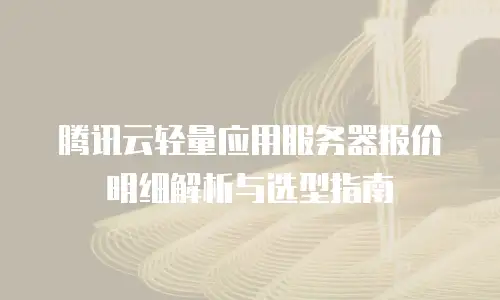 腾讯云轻量应用服务器报价明细解析与选型指南