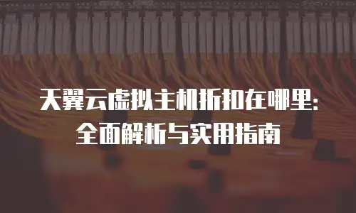 天翼云虚拟主机折扣在哪里：全面解析与实用指南